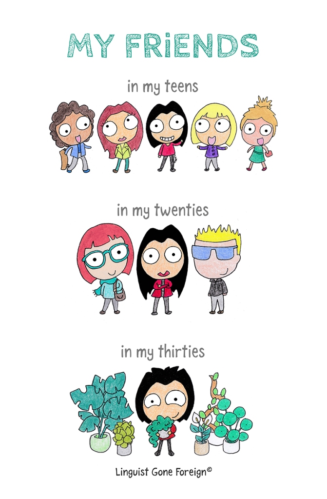 This illustration, titled “My friends” depicts three stages of friendship over time. The first row, "in my teens," shows a group of five cheerful characters and colorful clothing with the protagonist in the middle. The second row, "in my twenties," presents the protagonist with two other characters. They all have a more serious and monochrome appearance. The third row, "in my thirties," features the protagonist surrounded by an array of potted plants, suggesting a shift in companionship. The artwork is signed "Linguist Gone Foreign©" indicating it is from a creator with this pseudonym.